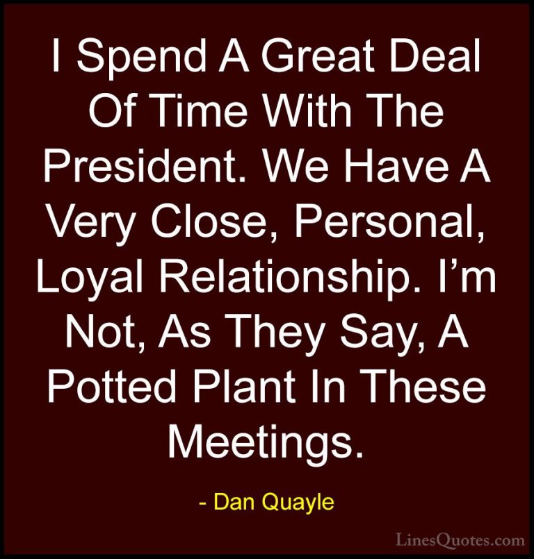 Dan Quayle Quotes (54) - I Spend A Great Deal Of Time With The Pr... - QuotesI Spend A Great Deal Of Time With The President. We Have A Very Close, Personal, Loyal Relationship. I'm Not, As They Say, A Potted Plant In These Meetings.