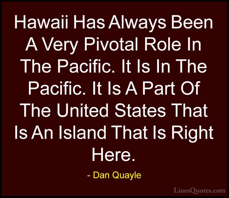 Dan Quayle Quotes (58) - Hawaii Has Always Been A Very Pivotal Ro... - QuotesHawaii Has Always Been A Very Pivotal Role In The Pacific. It Is In The Pacific. It Is A Part Of The United States That Is An Island That Is Right Here.