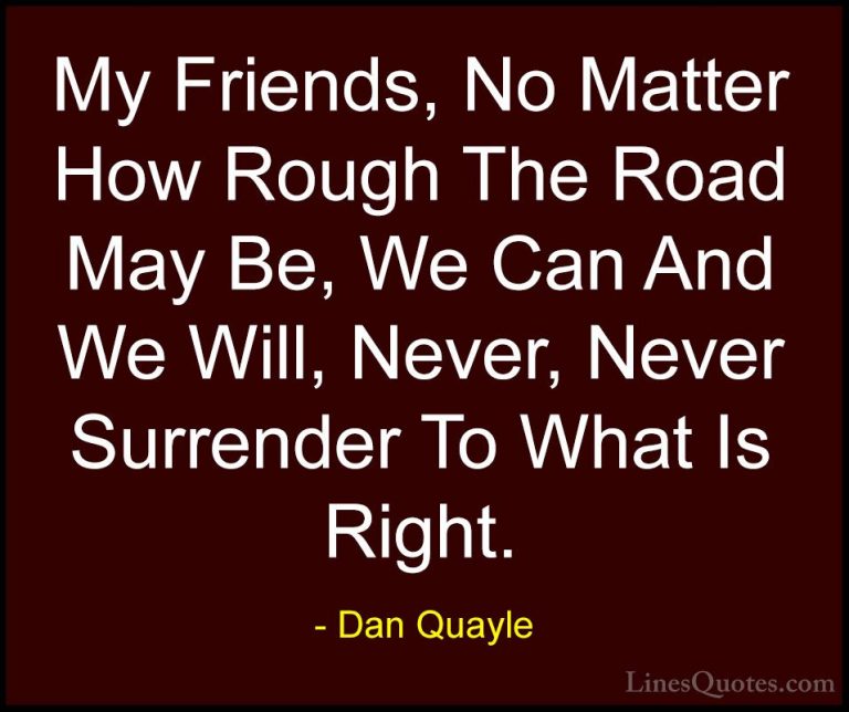 Dan Quayle Quotes (67) - My Friends, No Matter How Rough The Road... - QuotesMy Friends, No Matter How Rough The Road May Be, We Can And We Will, Never, Never Surrender To What Is Right.