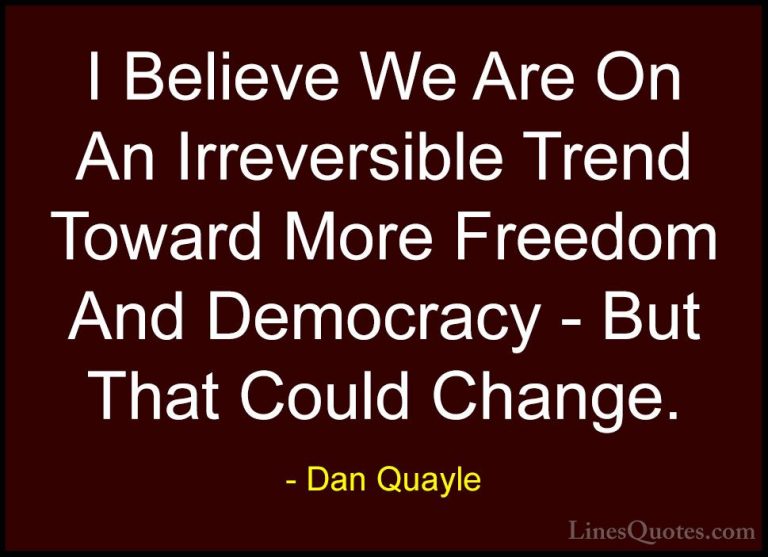 Dan Quayle Quotes (74) - I Believe We Are On An Irreversible Tren... - QuotesI Believe We Are On An Irreversible Trend Toward More Freedom And Democracy - But That Could Change.
