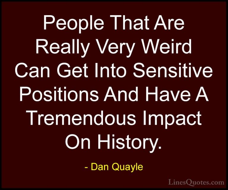 Dan Quayle Quotes (75) - People That Are Really Very Weird Can Ge... - QuotesPeople That Are Really Very Weird Can Get Into Sensitive Positions And Have A Tremendous Impact On History.