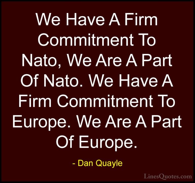 Dan Quayle Quotes (8) - We Have A Firm Commitment To Nato, We Are... - QuotesWe Have A Firm Commitment To Nato, We Are A Part Of Nato. We Have A Firm Commitment To Europe. We Are A Part Of Europe.