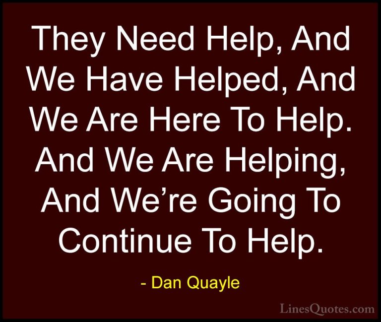 Dan Quayle Quotes (81) - They Need Help, And We Have Helped, And ... - QuotesThey Need Help, And We Have Helped, And We Are Here To Help. And We Are Helping, And We're Going To Continue To Help.