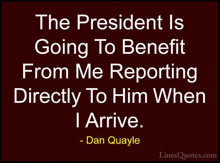Dan Quayle Quotes (83) - The President Is Going To Benefit From M... - QuotesThe President Is Going To Benefit From Me Reporting Directly To Him When I Arrive.