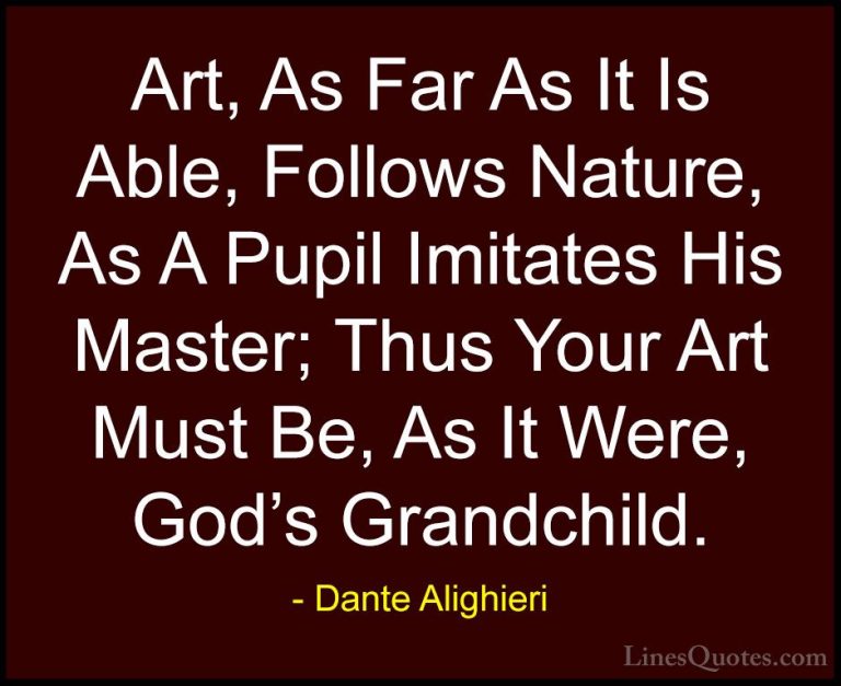 Dante Alighieri Quotes (15) - Art, As Far As It Is Able, Follows ... - QuotesArt, As Far As It Is Able, Follows Nature, As A Pupil Imitates His Master; Thus Your Art Must Be, As It Were, God's Grandchild.