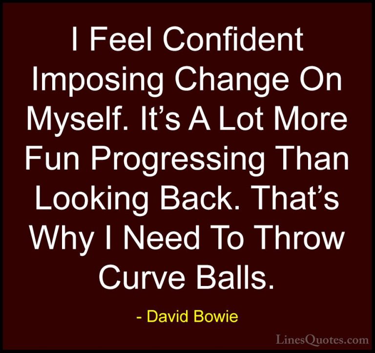 David Bowie Quotes (1) - I Feel Confident Imposing Change On Myse... - QuotesI Feel Confident Imposing Change On Myself. It's A Lot More Fun Progressing Than Looking Back. That's Why I Need To Throw Curve Balls.
