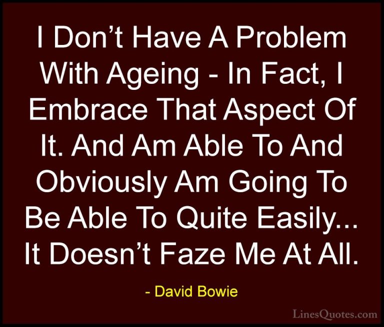 David Bowie Quotes (102) - I Don't Have A Problem With Ageing - I... - QuotesI Don't Have A Problem With Ageing - In Fact, I Embrace That Aspect Of It. And Am Able To And Obviously Am Going To Be Able To Quite Easily... It Doesn't Faze Me At All.