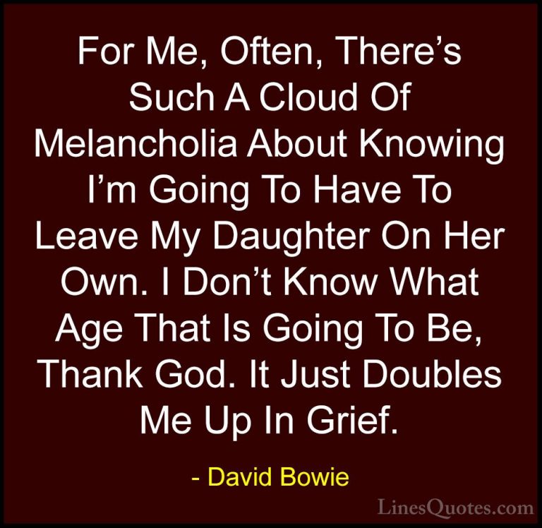 David Bowie Quotes (103) - For Me, Often, There's Such A Cloud Of... - QuotesFor Me, Often, There's Such A Cloud Of Melancholia About Knowing I'm Going To Have To Leave My Daughter On Her Own. I Don't Know What Age That Is Going To Be, Thank God. It Just Doubles Me Up In Grief.