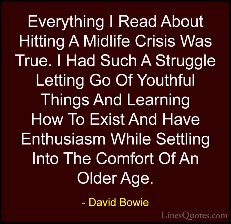 David Bowie Quotes (109) - Everything I Read About Hitting A Midl... - QuotesEverything I Read About Hitting A Midlife Crisis Was True. I Had Such A Struggle Letting Go Of Youthful Things And Learning How To Exist And Have Enthusiasm While Settling Into The Comfort Of An Older Age.