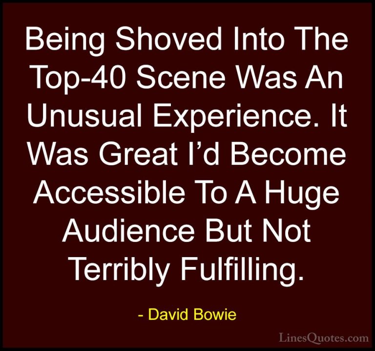 David Bowie Quotes (113) - Being Shoved Into The Top-40 Scene Was... - QuotesBeing Shoved Into The Top-40 Scene Was An Unusual Experience. It Was Great I'd Become Accessible To A Huge Audience But Not Terribly Fulfilling.