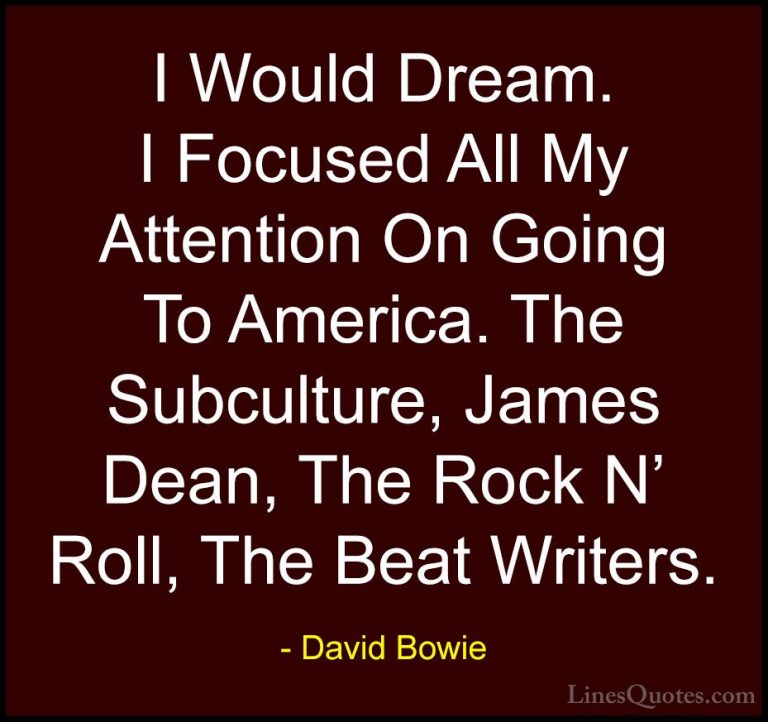 David Bowie Quotes (118) - I Would Dream. I Focused All My Attent... - QuotesI Would Dream. I Focused All My Attention On Going To America. The Subculture, James Dean, The Rock N' Roll, The Beat Writers.