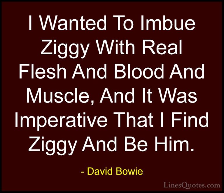 David Bowie Quotes (127) - I Wanted To Imbue Ziggy With Real Fles... - QuotesI Wanted To Imbue Ziggy With Real Flesh And Blood And Muscle, And It Was Imperative That I Find Ziggy And Be Him.