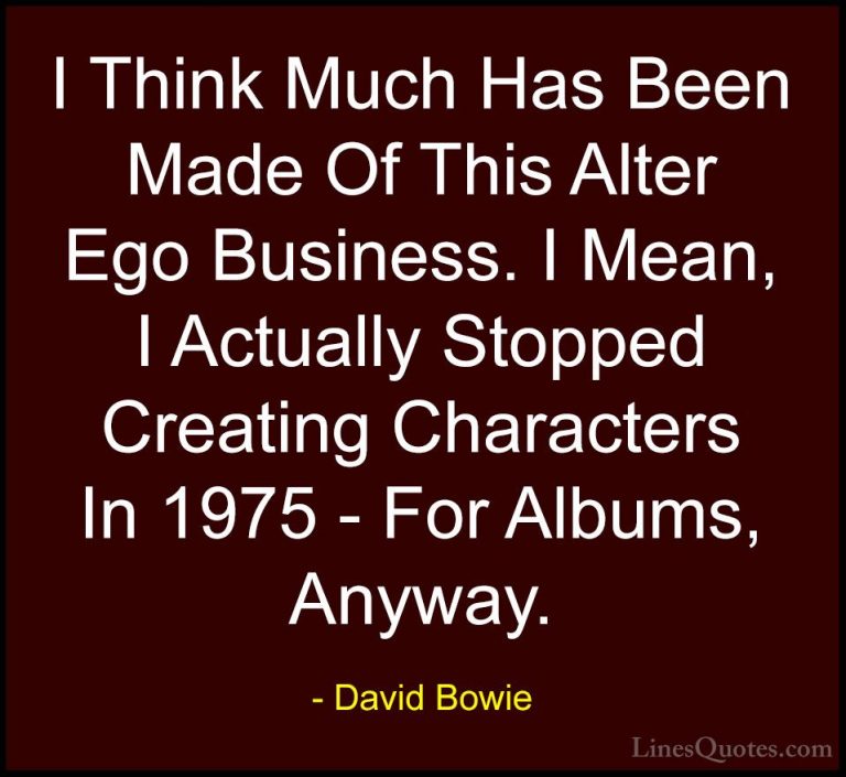 David Bowie Quotes (134) - I Think Much Has Been Made Of This Alt... - QuotesI Think Much Has Been Made Of This Alter Ego Business. I Mean, I Actually Stopped Creating Characters In 1975 - For Albums, Anyway.