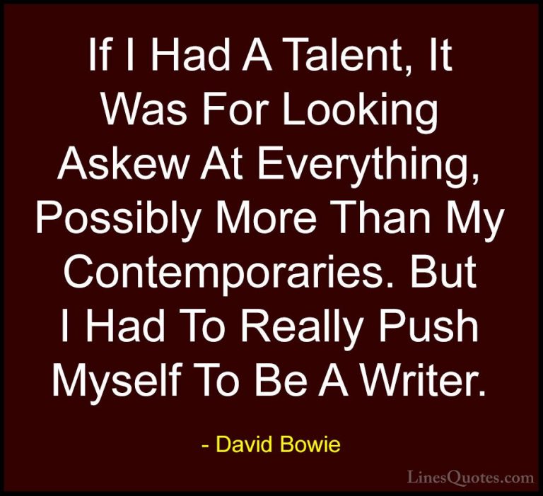 David Bowie Quotes (142) - If I Had A Talent, It Was For Looking ... - QuotesIf I Had A Talent, It Was For Looking Askew At Everything, Possibly More Than My Contemporaries. But I Had To Really Push Myself To Be A Writer.