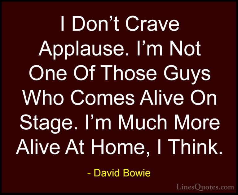 David Bowie Quotes (143) - I Don't Crave Applause. I'm Not One Of... - QuotesI Don't Crave Applause. I'm Not One Of Those Guys Who Comes Alive On Stage. I'm Much More Alive At Home, I Think.