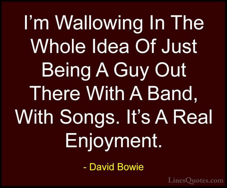 David Bowie Quotes (146) - I'm Wallowing In The Whole Idea Of Jus... - QuotesI'm Wallowing In The Whole Idea Of Just Being A Guy Out There With A Band, With Songs. It's A Real Enjoyment.