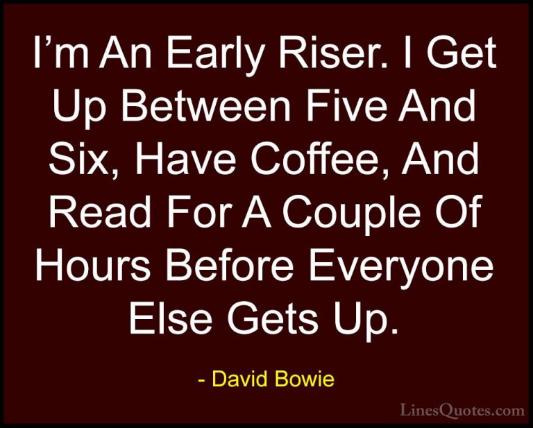 David Bowie Quotes (149) - I'm An Early Riser. I Get Up Between F... - QuotesI'm An Early Riser. I Get Up Between Five And Six, Have Coffee, And Read For A Couple Of Hours Before Everyone Else Gets Up.