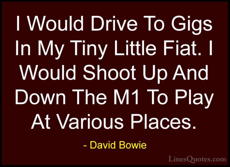 David Bowie Quotes (151) - I Would Drive To Gigs In My Tiny Littl... - QuotesI Would Drive To Gigs In My Tiny Little Fiat. I Would Shoot Up And Down The M1 To Play At Various Places.