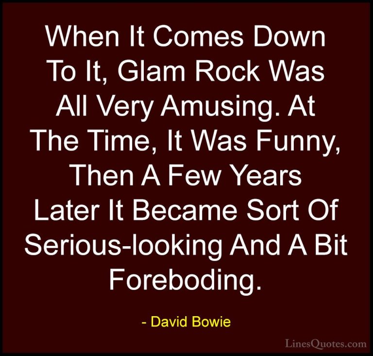 David Bowie Quotes (152) - When It Comes Down To It, Glam Rock Wa... - QuotesWhen It Comes Down To It, Glam Rock Was All Very Amusing. At The Time, It Was Funny, Then A Few Years Later It Became Sort Of Serious-looking And A Bit Foreboding.