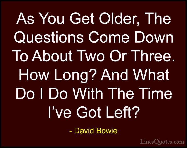 David Bowie Quotes (16) - As You Get Older, The Questions Come Do... - QuotesAs You Get Older, The Questions Come Down To About Two Or Three. How Long? And What Do I Do With The Time I've Got Left?