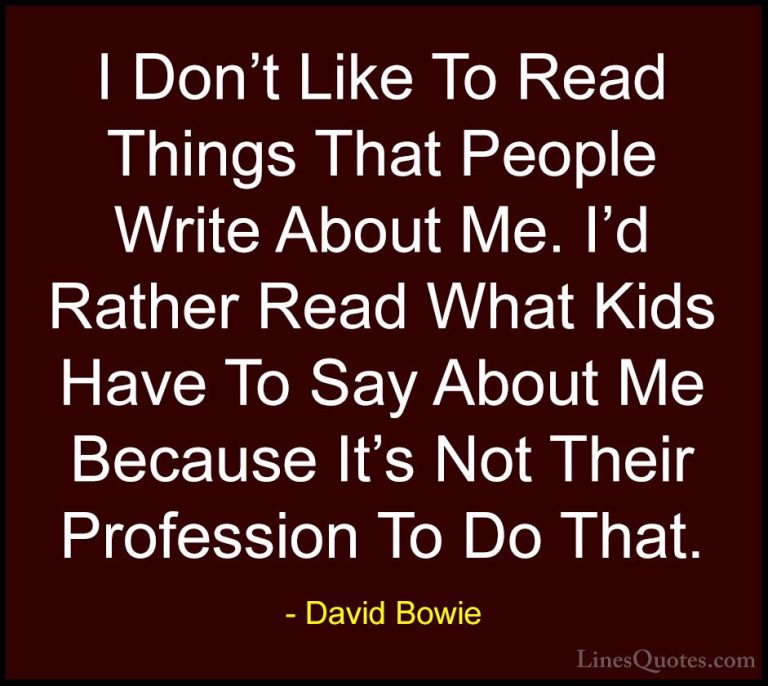 David Bowie Quotes (17) - I Don't Like To Read Things That People... - QuotesI Don't Like To Read Things That People Write About Me. I'd Rather Read What Kids Have To Say About Me Because It's Not Their Profession To Do That.