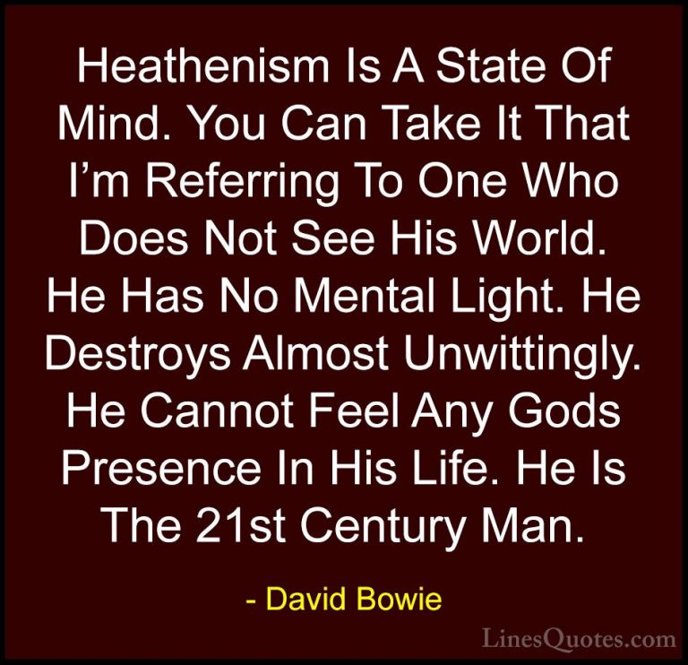 David Bowie Quotes (2) - Heathenism Is A State Of Mind. You Can T... - QuotesHeathenism Is A State Of Mind. You Can Take It That I'm Referring To One Who Does Not See His World. He Has No Mental Light. He Destroys Almost Unwittingly. He Cannot Feel Any Gods Presence In His Life. He Is The 21st Century Man.
