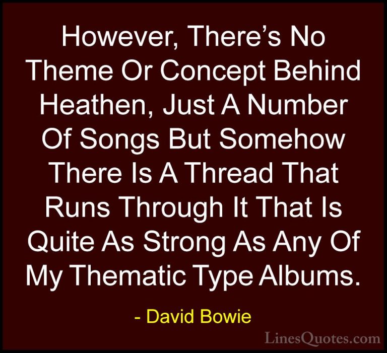 David Bowie Quotes (24) - However, There's No Theme Or Concept Be... - QuotesHowever, There's No Theme Or Concept Behind Heathen, Just A Number Of Songs But Somehow There Is A Thread That Runs Through It That Is Quite As Strong As Any Of My Thematic Type Albums.