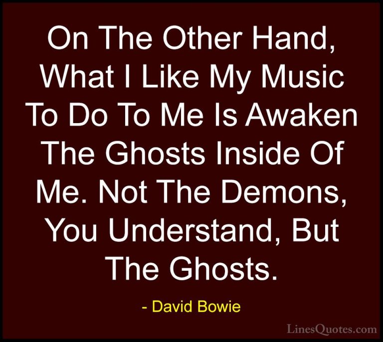 David Bowie Quotes (30) - On The Other Hand, What I Like My Music... - QuotesOn The Other Hand, What I Like My Music To Do To Me Is Awaken The Ghosts Inside Of Me. Not The Demons, You Understand, But The Ghosts.