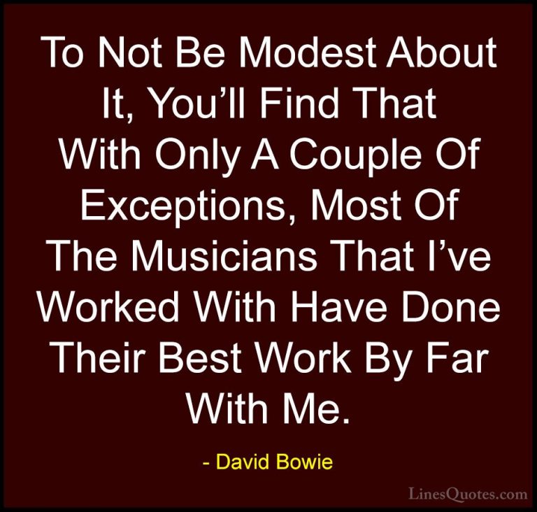 David Bowie Quotes (33) - To Not Be Modest About It, You'll Find ... - QuotesTo Not Be Modest About It, You'll Find That With Only A Couple Of Exceptions, Most Of The Musicians That I've Worked With Have Done Their Best Work By Far With Me.