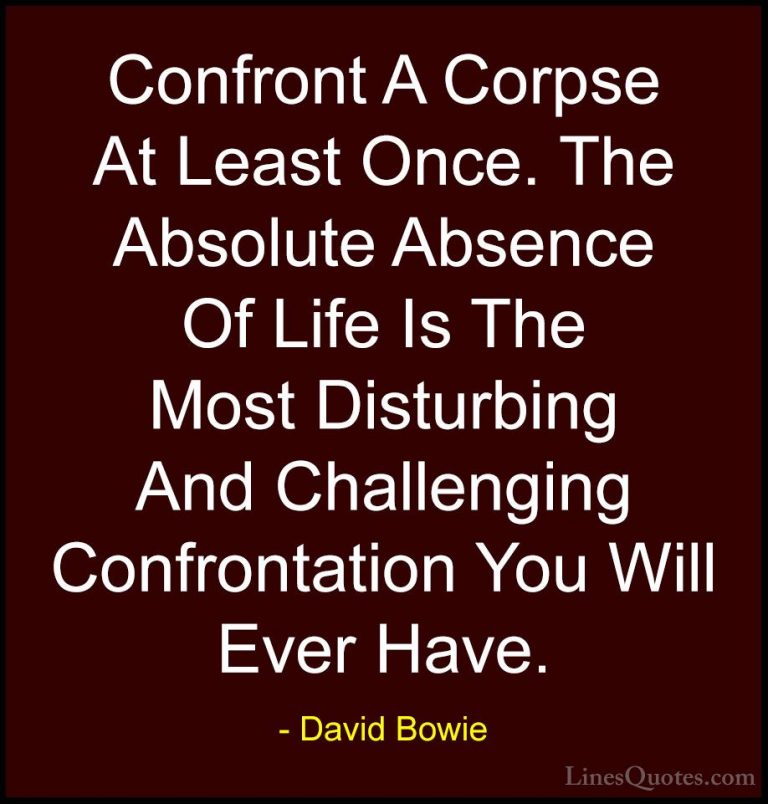 David Bowie Quotes (42) - Confront A Corpse At Least Once. The Ab... - QuotesConfront A Corpse At Least Once. The Absolute Absence Of Life Is The Most Disturbing And Challenging Confrontation You Will Ever Have.