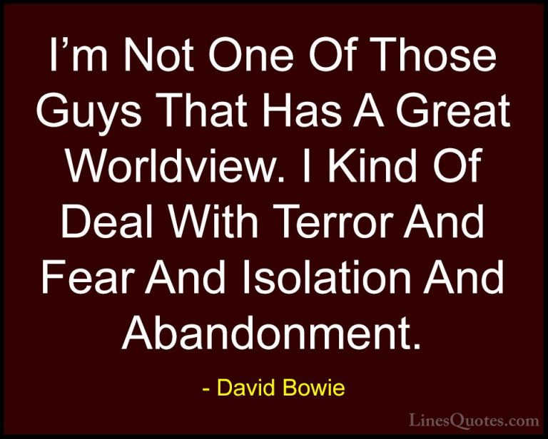 David Bowie Quotes (51) - I'm Not One Of Those Guys That Has A Gr... - QuotesI'm Not One Of Those Guys That Has A Great Worldview. I Kind Of Deal With Terror And Fear And Isolation And Abandonment.