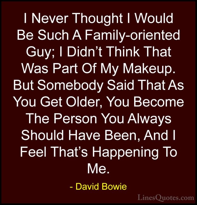 David Bowie Quotes (63) - I Never Thought I Would Be Such A Famil... - QuotesI Never Thought I Would Be Such A Family-oriented Guy; I Didn't Think That Was Part Of My Makeup. But Somebody Said That As You Get Older, You Become The Person You Always Should Have Been, And I Feel That's Happening To Me.