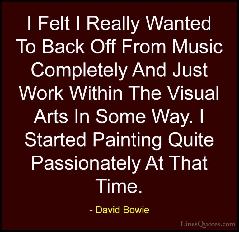 David Bowie Quotes (67) - I Felt I Really Wanted To Back Off From... - QuotesI Felt I Really Wanted To Back Off From Music Completely And Just Work Within The Visual Arts In Some Way. I Started Painting Quite Passionately At That Time.