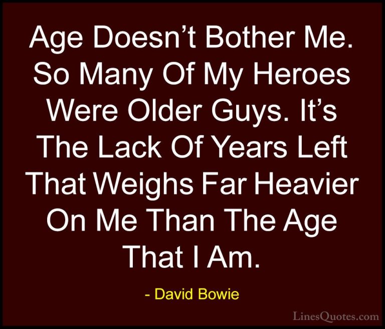 David Bowie Quotes (75) - Age Doesn't Bother Me. So Many Of My He... - QuotesAge Doesn't Bother Me. So Many Of My Heroes Were Older Guys. It's The Lack Of Years Left That Weighs Far Heavier On Me Than The Age That I Am.