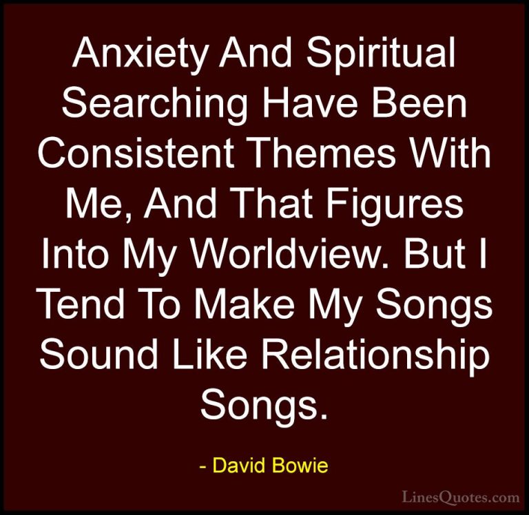 David Bowie Quotes (76) - Anxiety And Spiritual Searching Have Be... - QuotesAnxiety And Spiritual Searching Have Been Consistent Themes With Me, And That Figures Into My Worldview. But I Tend To Make My Songs Sound Like Relationship Songs.