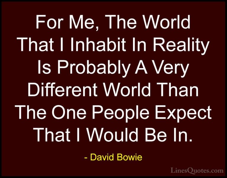 David Bowie Quotes (80) - For Me, The World That I Inhabit In Rea... - QuotesFor Me, The World That I Inhabit In Reality Is Probably A Very Different World Than The One People Expect That I Would Be In.