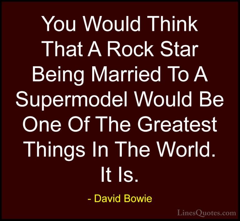 David Bowie Quotes (82) - You Would Think That A Rock Star Being ... - QuotesYou Would Think That A Rock Star Being Married To A Supermodel Would Be One Of The Greatest Things In The World. It Is.