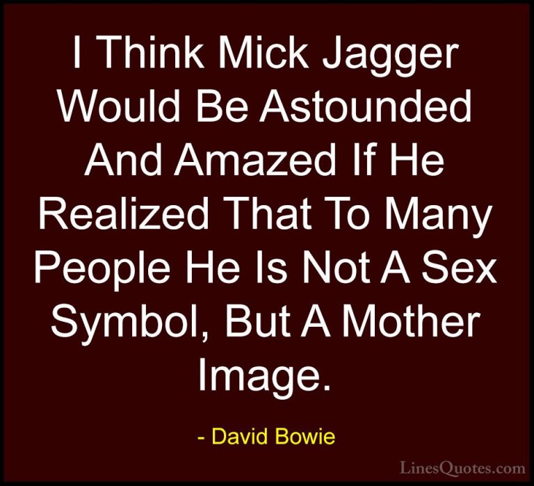 David Bowie Quotes (83) - I Think Mick Jagger Would Be Astounded ... - QuotesI Think Mick Jagger Would Be Astounded And Amazed If He Realized That To Many People He Is Not A Sex Symbol, But A Mother Image.