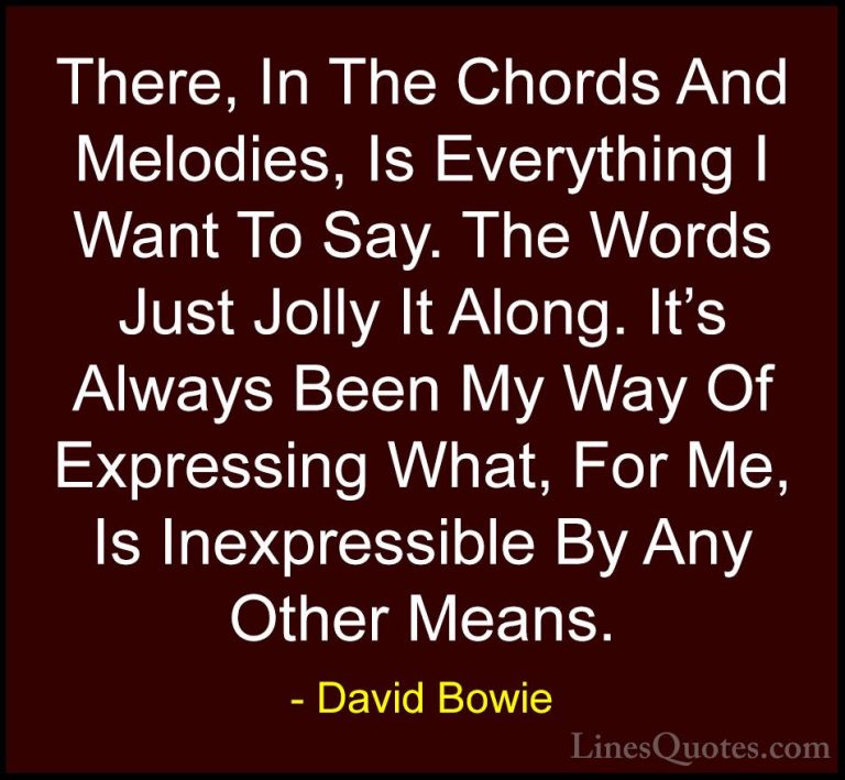 David Bowie Quotes (9) - There, In The Chords And Melodies, Is Ev... - QuotesThere, In The Chords And Melodies, Is Everything I Want To Say. The Words Just Jolly It Along. It's Always Been My Way Of Expressing What, For Me, Is Inexpressible By Any Other Means.