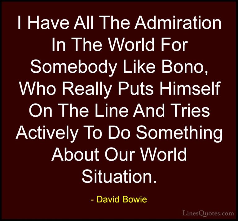 David Bowie Quotes (95) - I Have All The Admiration In The World ... - QuotesI Have All The Admiration In The World For Somebody Like Bono, Who Really Puts Himself On The Line And Tries Actively To Do Something About Our World Situation.