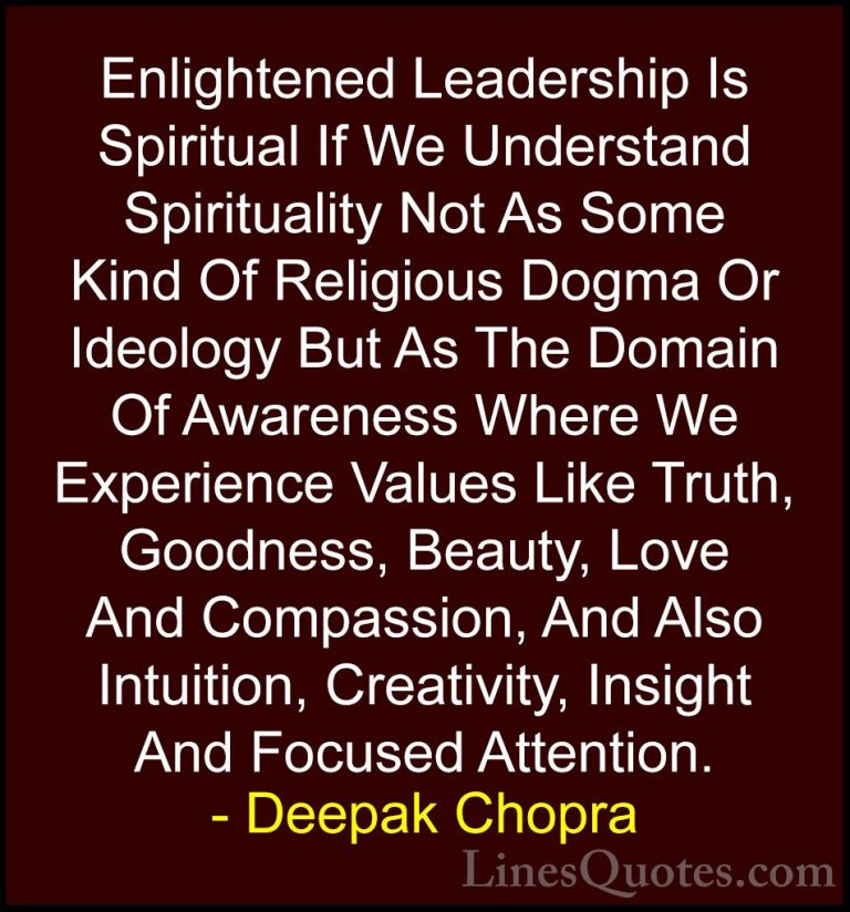 Deepak Chopra Quotes (1) - Enlightened Leadership Is Spiritual If... - QuotesEnlightened Leadership Is Spiritual If We Understand Spirituality Not As Some Kind Of Religious Dogma Or Ideology But As The Domain Of Awareness Where We Experience Values Like Truth, Goodness, Beauty, Love And Compassion, And Also Intuition, Creativity, Insight And Focused Attention.