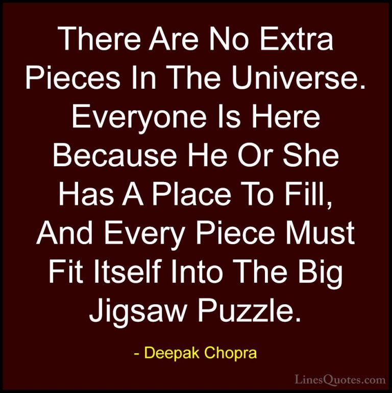 Deepak Chopra Quotes (10) - There Are No Extra Pieces In The Univ... - QuotesThere Are No Extra Pieces In The Universe. Everyone Is Here Because He Or She Has A Place To Fill, And Every Piece Must Fit Itself Into The Big Jigsaw Puzzle.