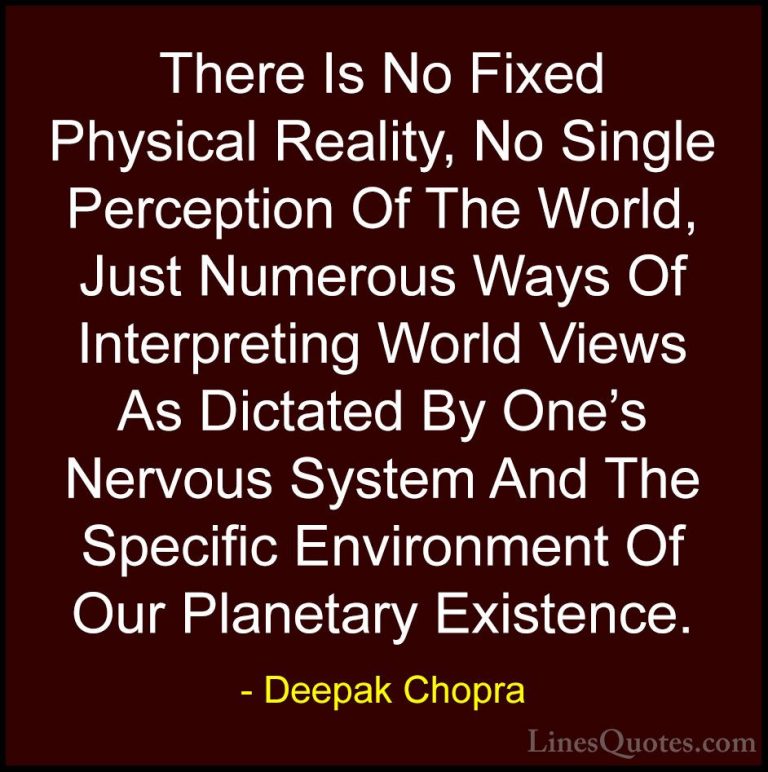 Deepak Chopra Quotes (11) - There Is No Fixed Physical Reality, N... - QuotesThere Is No Fixed Physical Reality, No Single Perception Of The World, Just Numerous Ways Of Interpreting World Views As Dictated By One's Nervous System And The Specific Environment Of Our Planetary Existence.