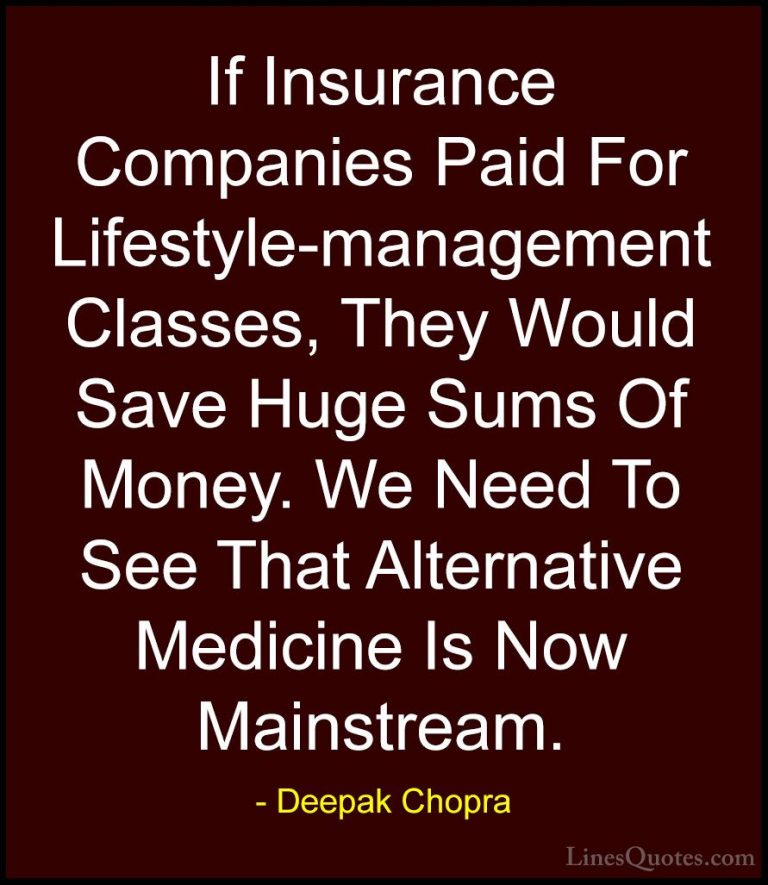 Deepak Chopra Quotes (122) - If Insurance Companies Paid For Life... - QuotesIf Insurance Companies Paid For Lifestyle-management Classes, They Would Save Huge Sums Of Money. We Need To See That Alternative Medicine Is Now Mainstream.