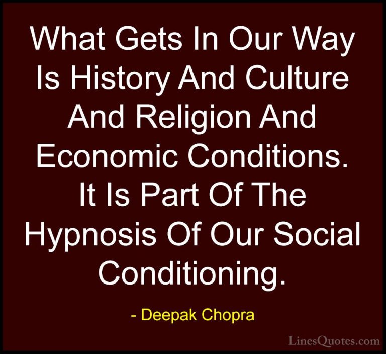 Deepak Chopra Quotes (123) - What Gets In Our Way Is History And ... - QuotesWhat Gets In Our Way Is History And Culture And Religion And Economic Conditions. It Is Part Of The Hypnosis Of Our Social Conditioning.