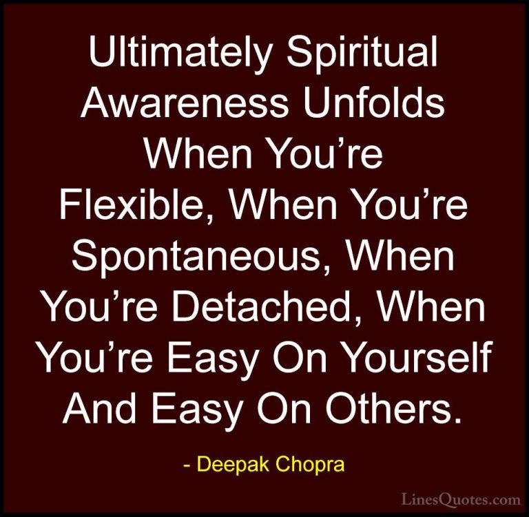 Deepak Chopra Quotes (14) - Ultimately Spiritual Awareness Unfold... - QuotesUltimately Spiritual Awareness Unfolds When You're Flexible, When You're Spontaneous, When You're Detached, When You're Easy On Yourself And Easy On Others.