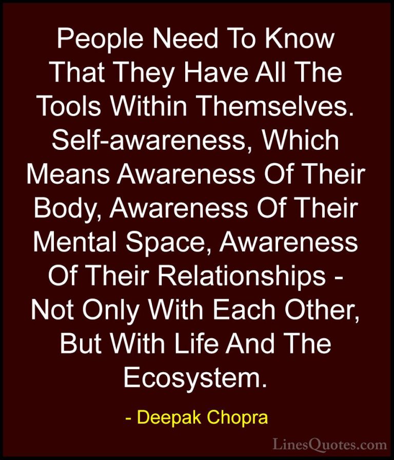 Deepak Chopra Quotes (16) - People Need To Know That They Have Al... - QuotesPeople Need To Know That They Have All The Tools Within Themselves. Self-awareness, Which Means Awareness Of Their Body, Awareness Of Their Mental Space, Awareness Of Their Relationships - Not Only With Each Other, But With Life And The Ecosystem.