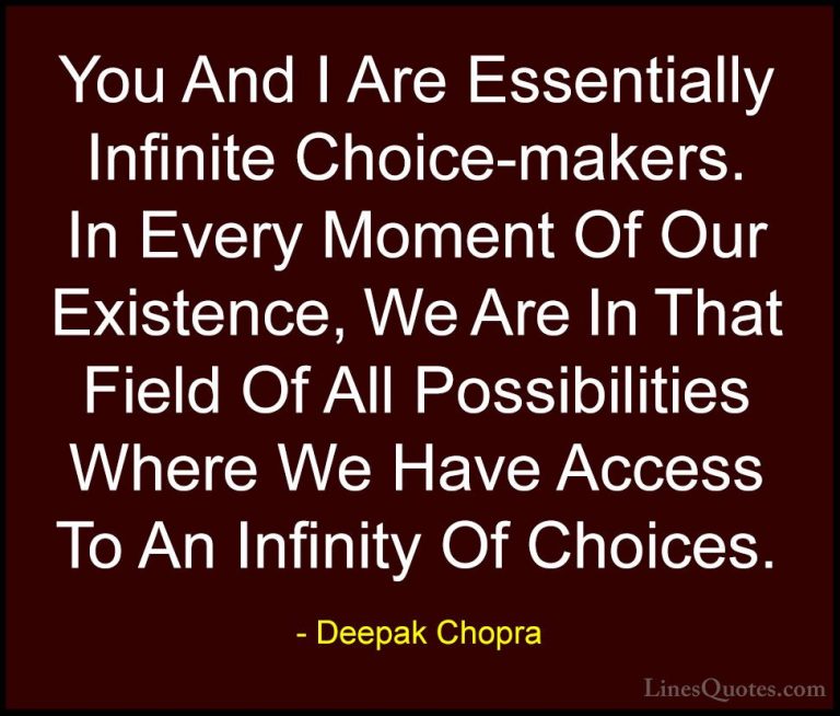 Deepak Chopra Quotes (24) - You And I Are Essentially Infinite Ch... - QuotesYou And I Are Essentially Infinite Choice-makers. In Every Moment Of Our Existence, We Are In That Field Of All Possibilities Where We Have Access To An Infinity Of Choices.