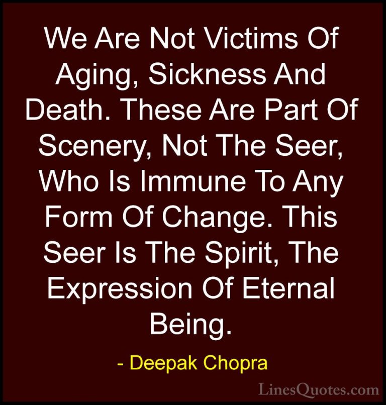 Deepak Chopra Quotes (25) - We Are Not Victims Of Aging, Sickness... - QuotesWe Are Not Victims Of Aging, Sickness And Death. These Are Part Of Scenery, Not The Seer, Who Is Immune To Any Form Of Change. This Seer Is The Spirit, The Expression Of Eternal Being.