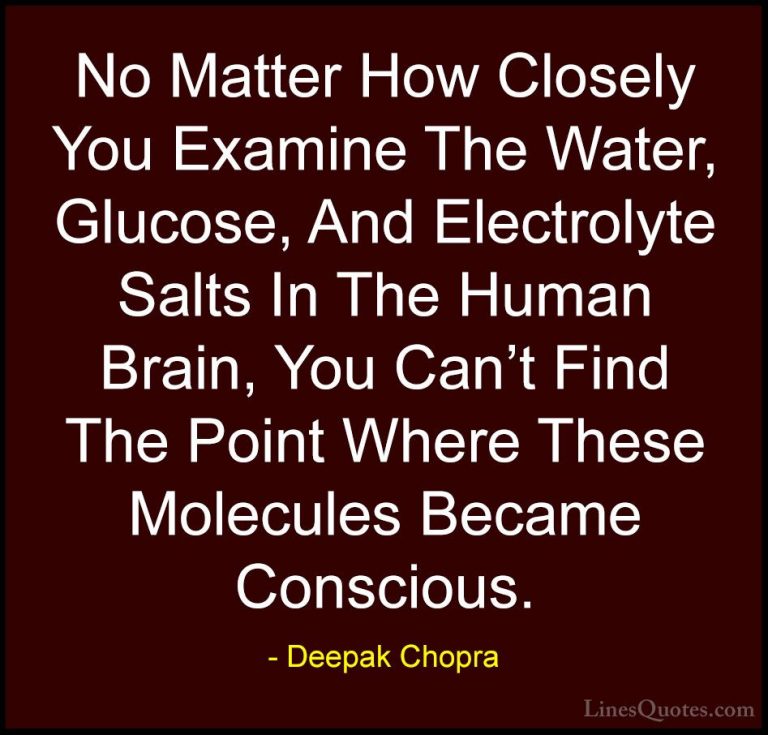 Deepak Chopra Quotes (29) - No Matter How Closely You Examine The... - QuotesNo Matter How Closely You Examine The Water, Glucose, And Electrolyte Salts In The Human Brain, You Can't Find The Point Where These Molecules Became Conscious.
